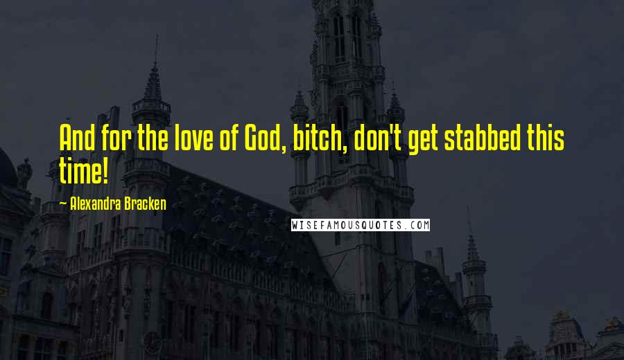 Alexandra Bracken Quotes: And for the love of God, bitch, don't get stabbed this time!