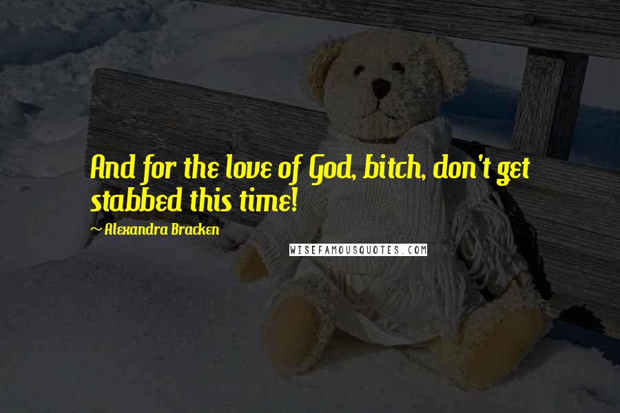 Alexandra Bracken Quotes: And for the love of God, bitch, don't get stabbed this time!