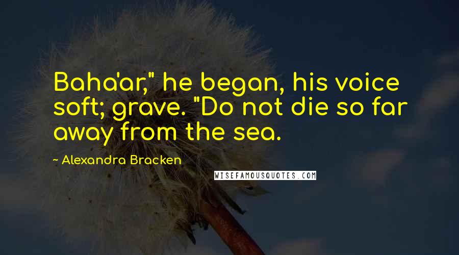 Alexandra Bracken Quotes: Baha'ar," he began, his voice soft; grave. "Do not die so far away from the sea.