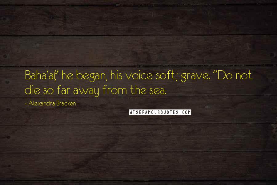 Alexandra Bracken Quotes: Baha'ar," he began, his voice soft; grave. "Do not die so far away from the sea.