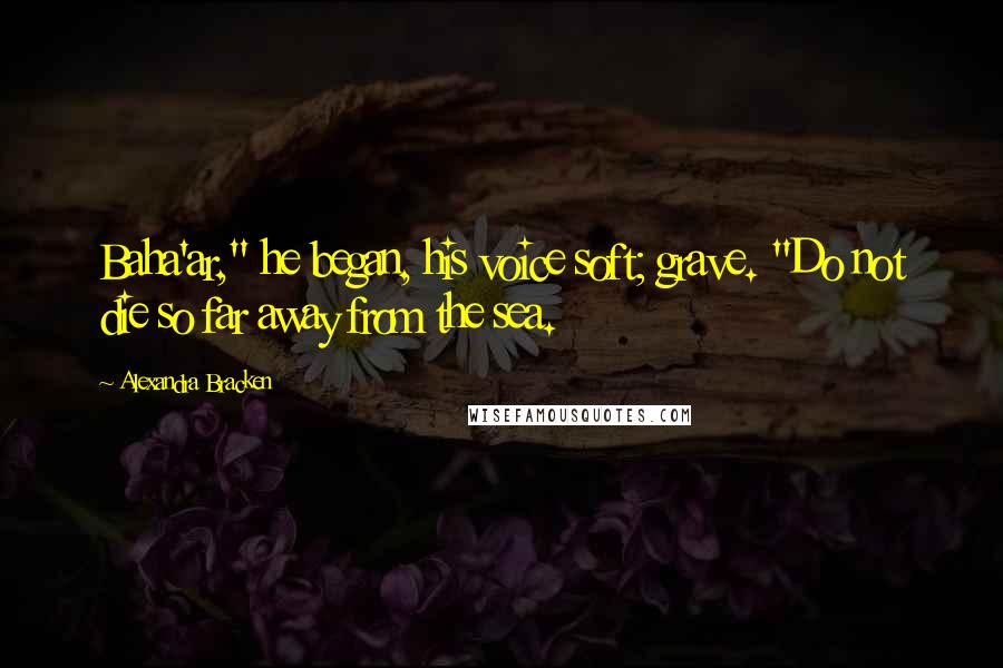 Alexandra Bracken Quotes: Baha'ar," he began, his voice soft; grave. "Do not die so far away from the sea.