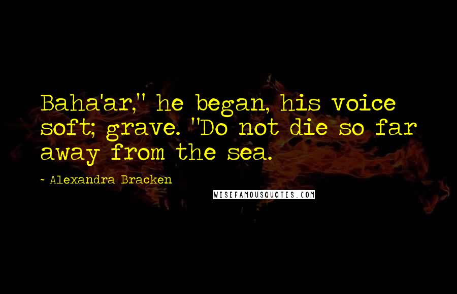 Alexandra Bracken Quotes: Baha'ar," he began, his voice soft; grave. "Do not die so far away from the sea.