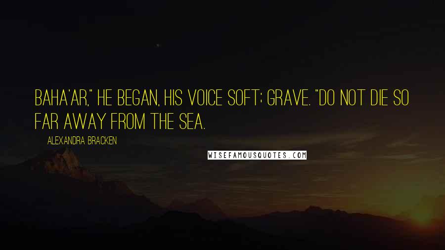 Alexandra Bracken Quotes: Baha'ar," he began, his voice soft; grave. "Do not die so far away from the sea.