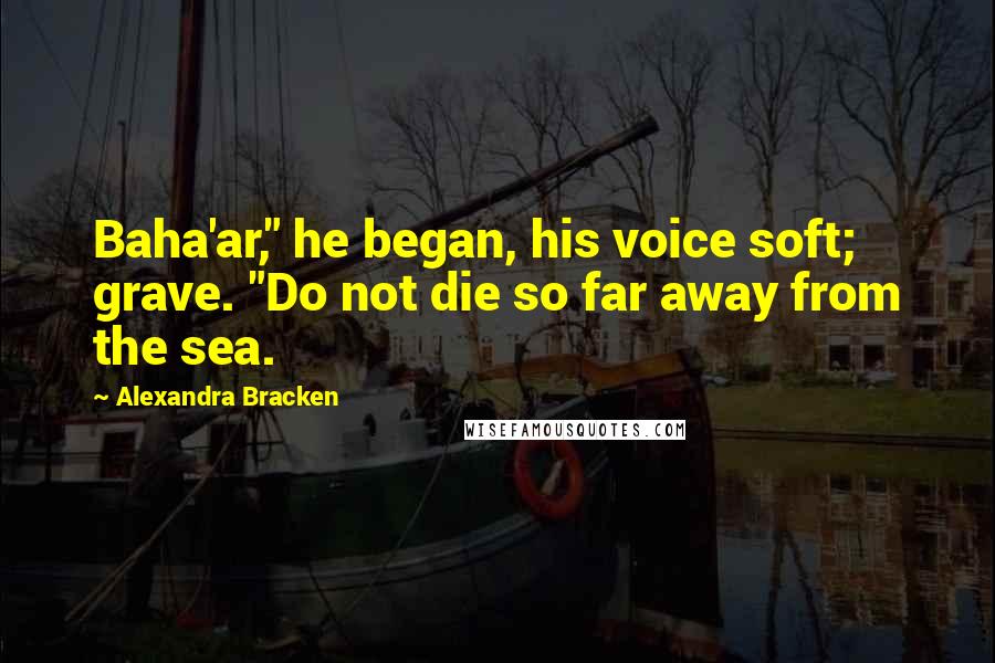 Alexandra Bracken Quotes: Baha'ar," he began, his voice soft; grave. "Do not die so far away from the sea.