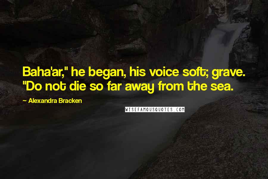 Alexandra Bracken Quotes: Baha'ar," he began, his voice soft; grave. "Do not die so far away from the sea.