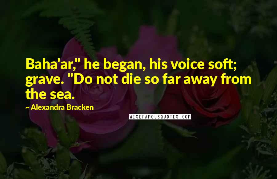 Alexandra Bracken Quotes: Baha'ar," he began, his voice soft; grave. "Do not die so far away from the sea.