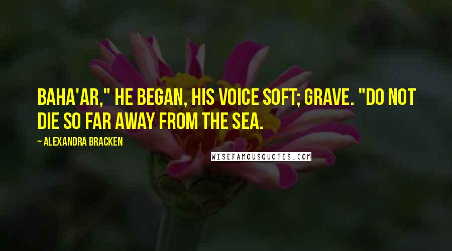 Alexandra Bracken Quotes: Baha'ar," he began, his voice soft; grave. "Do not die so far away from the sea.