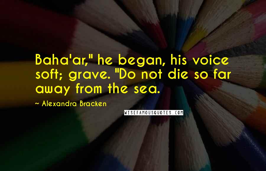 Alexandra Bracken Quotes: Baha'ar," he began, his voice soft; grave. "Do not die so far away from the sea.