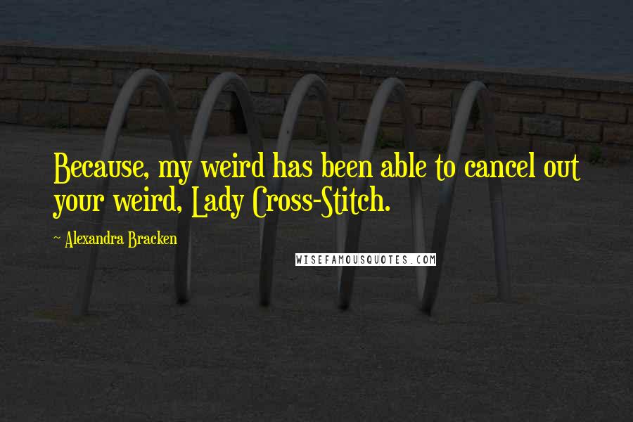 Alexandra Bracken Quotes: Because, my weird has been able to cancel out your weird, Lady Cross-Stitch.