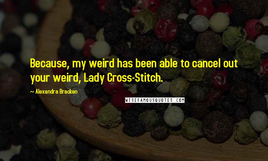 Alexandra Bracken Quotes: Because, my weird has been able to cancel out your weird, Lady Cross-Stitch.