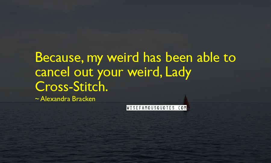 Alexandra Bracken Quotes: Because, my weird has been able to cancel out your weird, Lady Cross-Stitch.