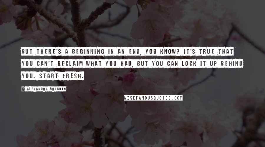 Alexandra Bracken Quotes: But there's a beginning in an end, you know? It's true that you can't reclaim what you had, but you can lock it up behind you. Start fresh.