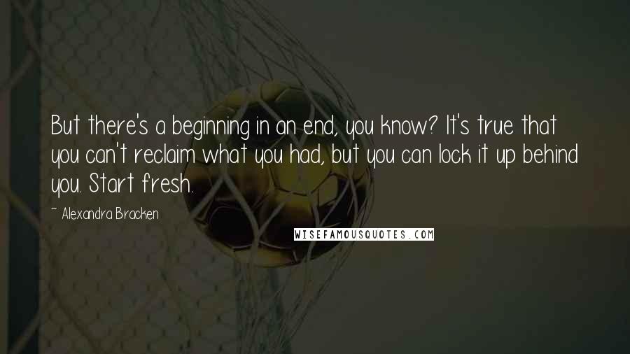 Alexandra Bracken Quotes: But there's a beginning in an end, you know? It's true that you can't reclaim what you had, but you can lock it up behind you. Start fresh.