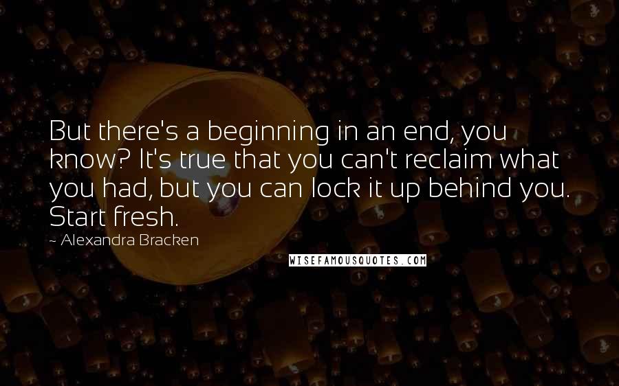 Alexandra Bracken Quotes: But there's a beginning in an end, you know? It's true that you can't reclaim what you had, but you can lock it up behind you. Start fresh.