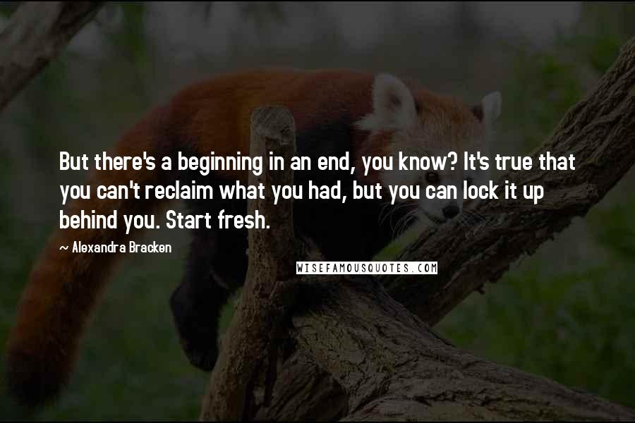 Alexandra Bracken Quotes: But there's a beginning in an end, you know? It's true that you can't reclaim what you had, but you can lock it up behind you. Start fresh.