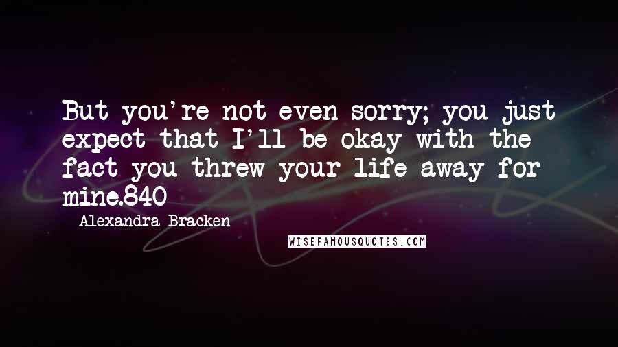 Alexandra Bracken Quotes: But you're not even sorry; you just expect that I'll be okay with the fact you threw your life away for mine.840