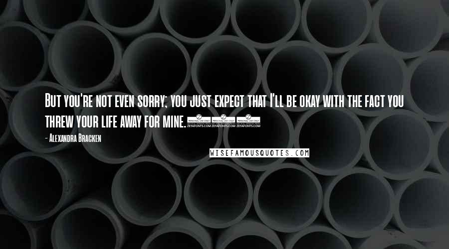 Alexandra Bracken Quotes: But you're not even sorry; you just expect that I'll be okay with the fact you threw your life away for mine.840