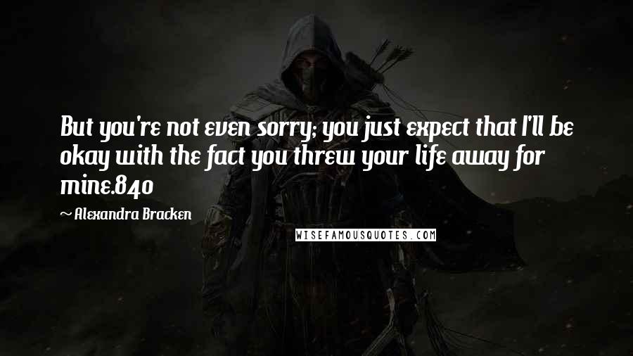 Alexandra Bracken Quotes: But you're not even sorry; you just expect that I'll be okay with the fact you threw your life away for mine.840