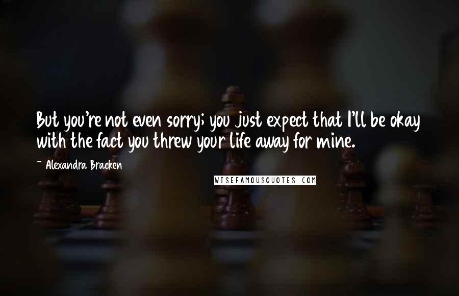 Alexandra Bracken Quotes: But you're not even sorry; you just expect that I'll be okay with the fact you threw your life away for mine.840