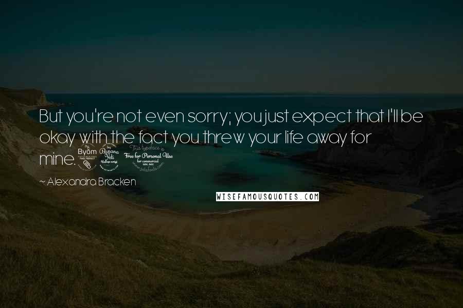 Alexandra Bracken Quotes: But you're not even sorry; you just expect that I'll be okay with the fact you threw your life away for mine.840