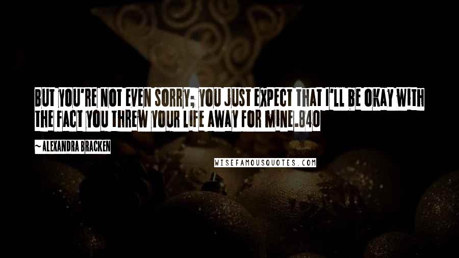 Alexandra Bracken Quotes: But you're not even sorry; you just expect that I'll be okay with the fact you threw your life away for mine.840