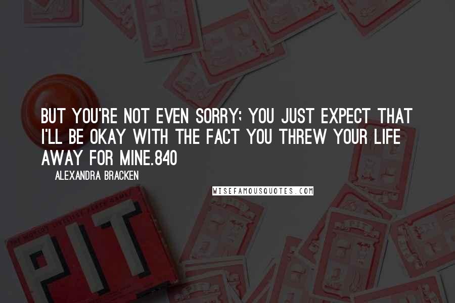 Alexandra Bracken Quotes: But you're not even sorry; you just expect that I'll be okay with the fact you threw your life away for mine.840