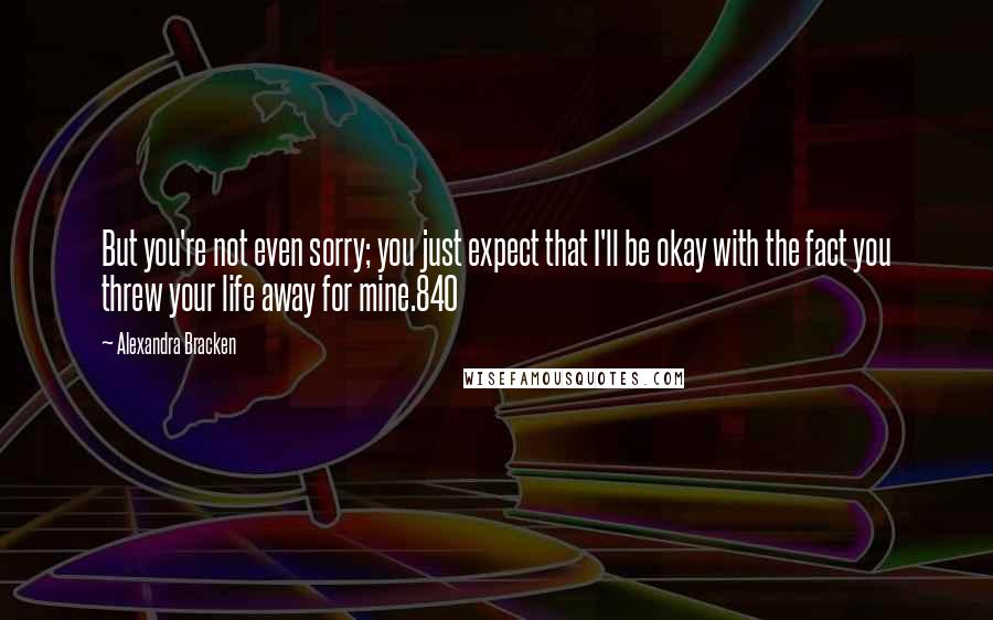 Alexandra Bracken Quotes: But you're not even sorry; you just expect that I'll be okay with the fact you threw your life away for mine.840
