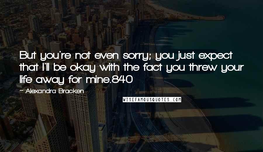 Alexandra Bracken Quotes: But you're not even sorry; you just expect that I'll be okay with the fact you threw your life away for mine.840