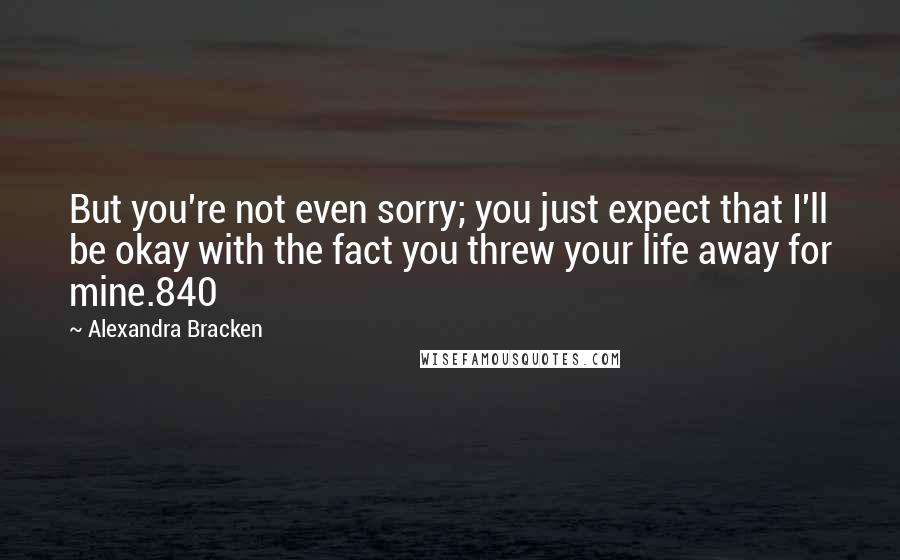 Alexandra Bracken Quotes: But you're not even sorry; you just expect that I'll be okay with the fact you threw your life away for mine.840