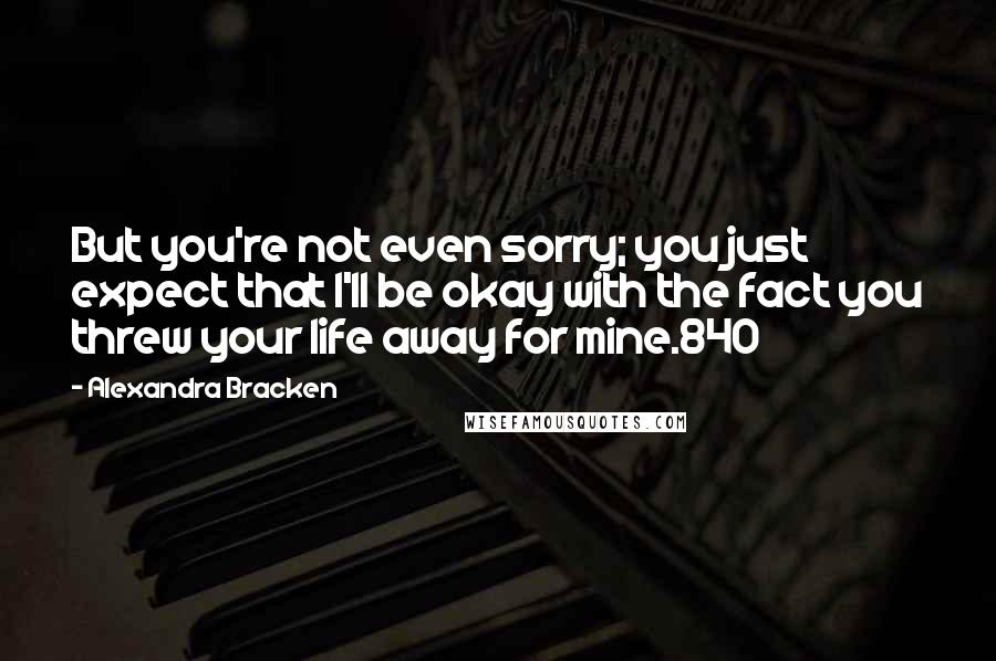 Alexandra Bracken Quotes: But you're not even sorry; you just expect that I'll be okay with the fact you threw your life away for mine.840