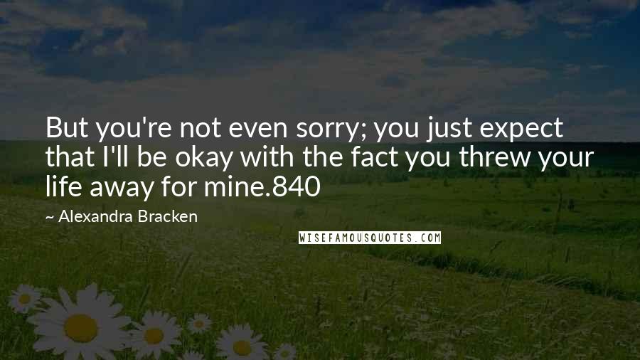 Alexandra Bracken Quotes: But you're not even sorry; you just expect that I'll be okay with the fact you threw your life away for mine.840