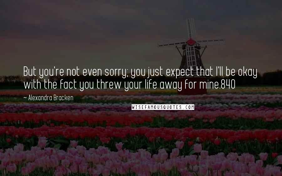 Alexandra Bracken Quotes: But you're not even sorry; you just expect that I'll be okay with the fact you threw your life away for mine.840