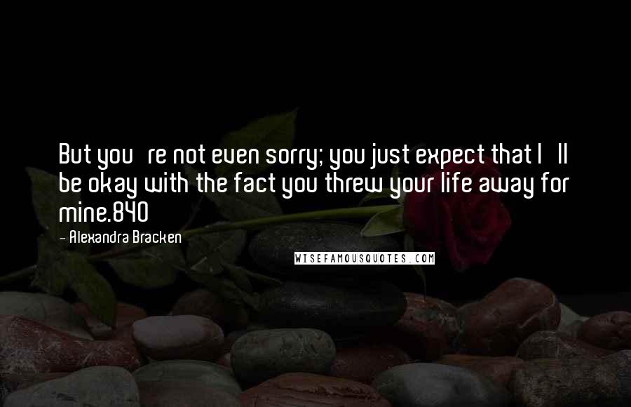 Alexandra Bracken Quotes: But you're not even sorry; you just expect that I'll be okay with the fact you threw your life away for mine.840