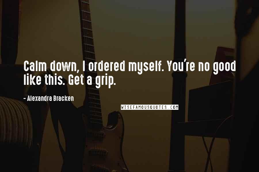 Alexandra Bracken Quotes: Calm down, I ordered myself. You're no good like this. Get a grip.