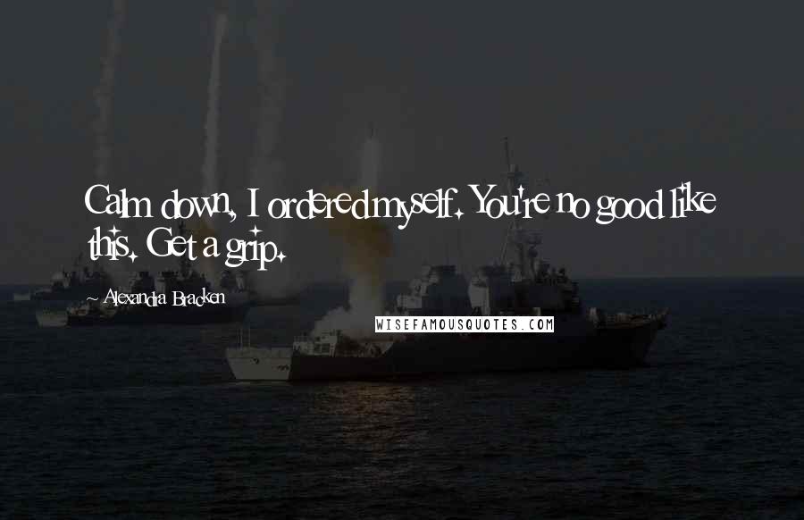 Alexandra Bracken Quotes: Calm down, I ordered myself. You're no good like this. Get a grip.