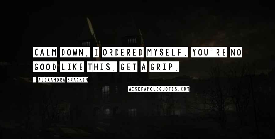 Alexandra Bracken Quotes: Calm down, I ordered myself. You're no good like this. Get a grip.