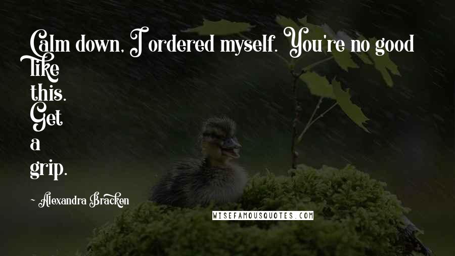 Alexandra Bracken Quotes: Calm down, I ordered myself. You're no good like this. Get a grip.