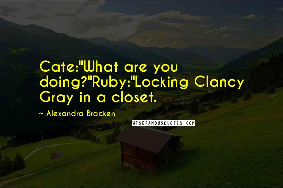 Alexandra Bracken Quotes: Cate:"What are you doing?"Ruby:"Locking Clancy Gray in a closet.