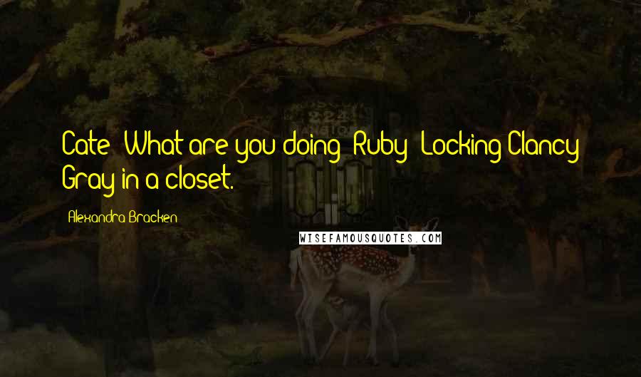 Alexandra Bracken Quotes: Cate:"What are you doing?"Ruby:"Locking Clancy Gray in a closet.