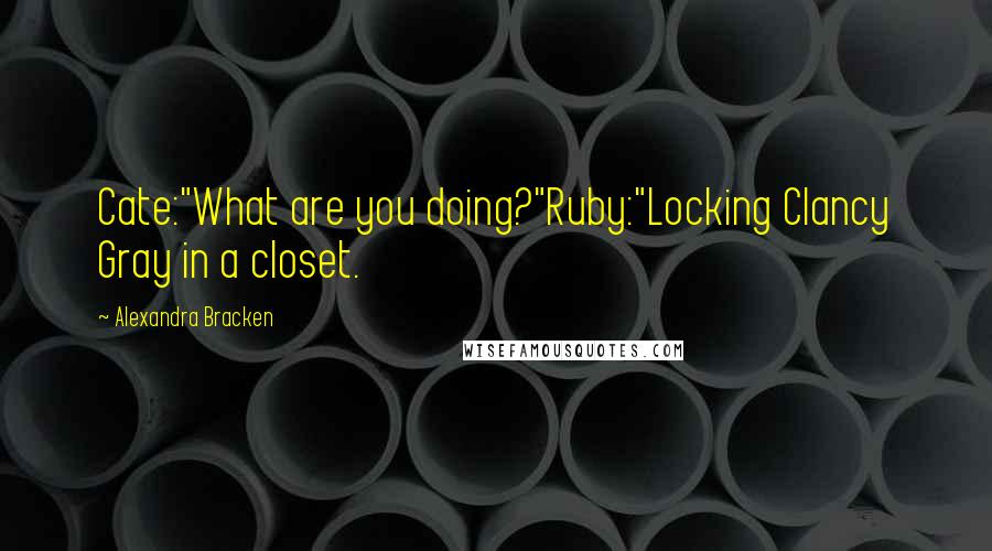 Alexandra Bracken Quotes: Cate:"What are you doing?"Ruby:"Locking Clancy Gray in a closet.