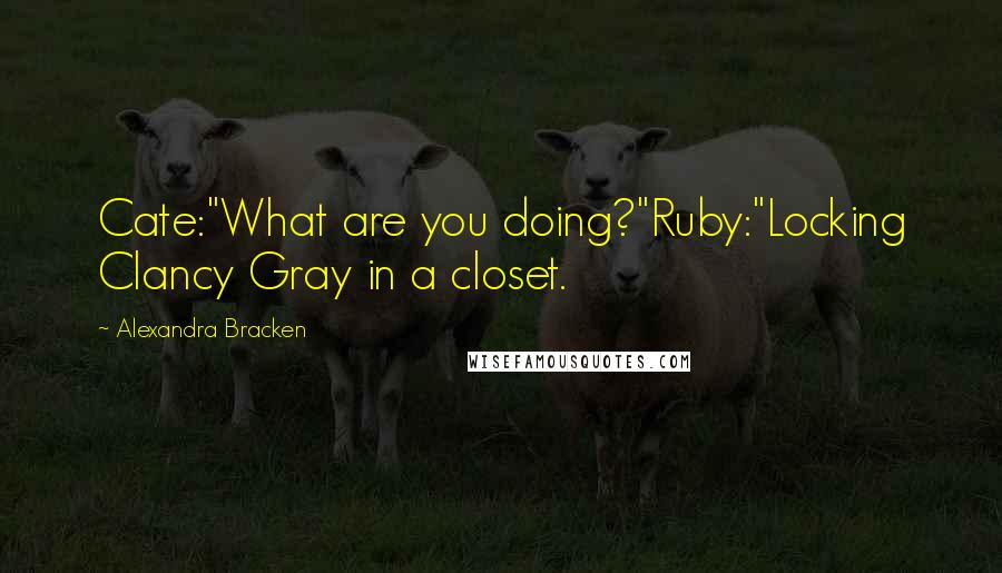 Alexandra Bracken Quotes: Cate:"What are you doing?"Ruby:"Locking Clancy Gray in a closet.