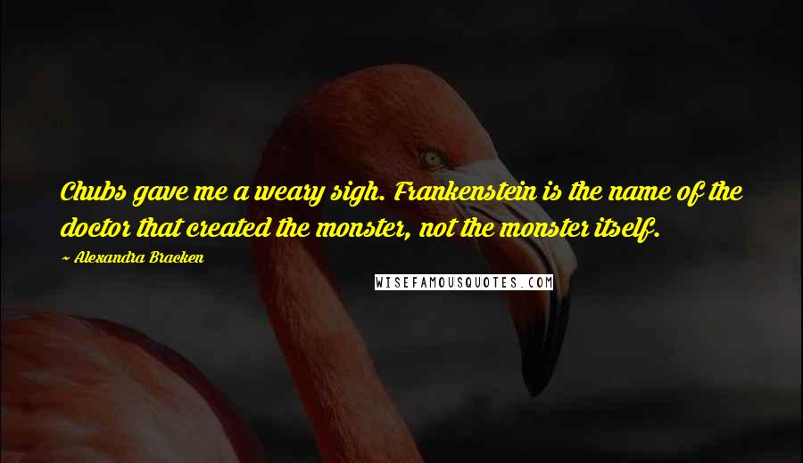 Alexandra Bracken Quotes: Chubs gave me a weary sigh. Frankenstein is the name of the doctor that created the monster, not the monster itself.