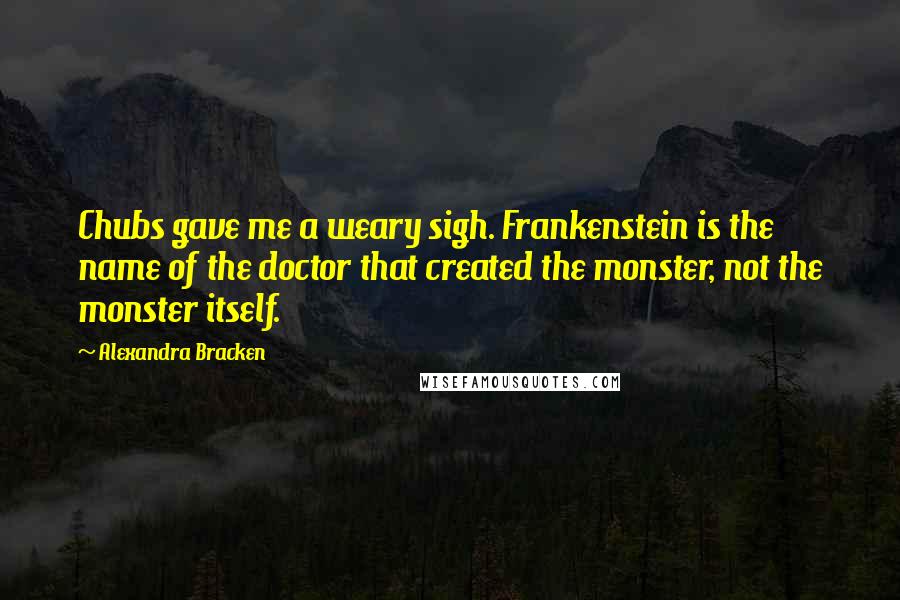Alexandra Bracken Quotes: Chubs gave me a weary sigh. Frankenstein is the name of the doctor that created the monster, not the monster itself.