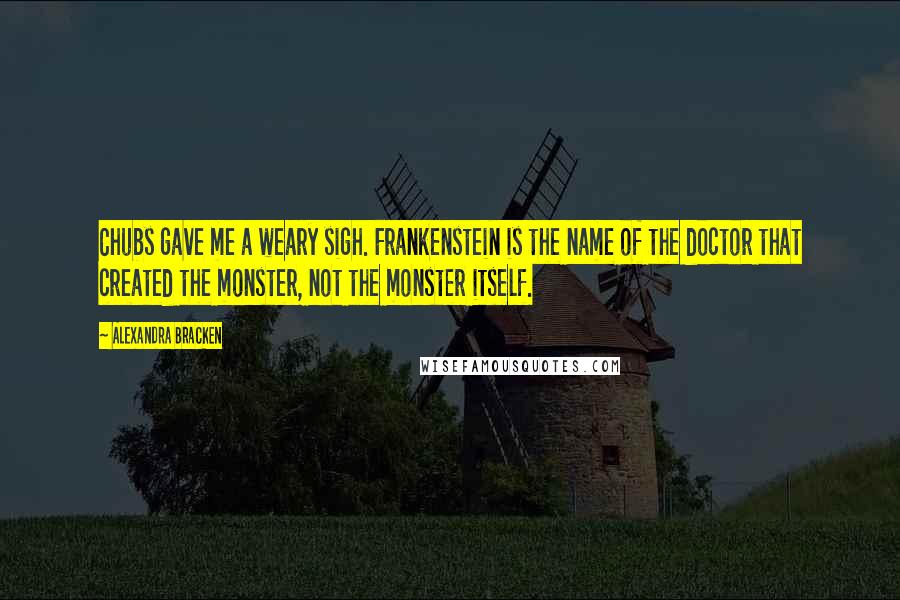 Alexandra Bracken Quotes: Chubs gave me a weary sigh. Frankenstein is the name of the doctor that created the monster, not the monster itself.