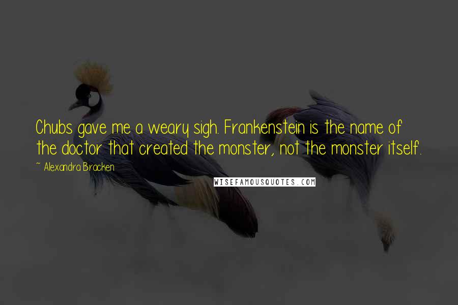 Alexandra Bracken Quotes: Chubs gave me a weary sigh. Frankenstein is the name of the doctor that created the monster, not the monster itself.