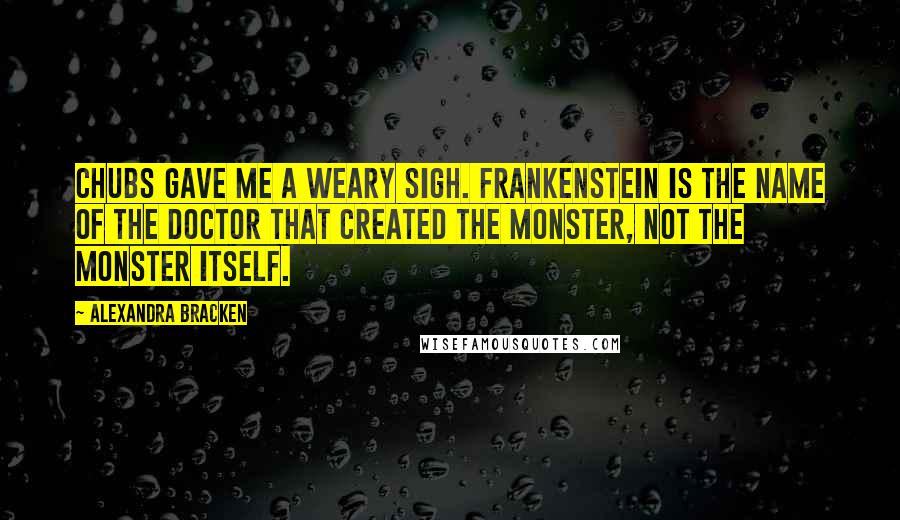 Alexandra Bracken Quotes: Chubs gave me a weary sigh. Frankenstein is the name of the doctor that created the monster, not the monster itself.