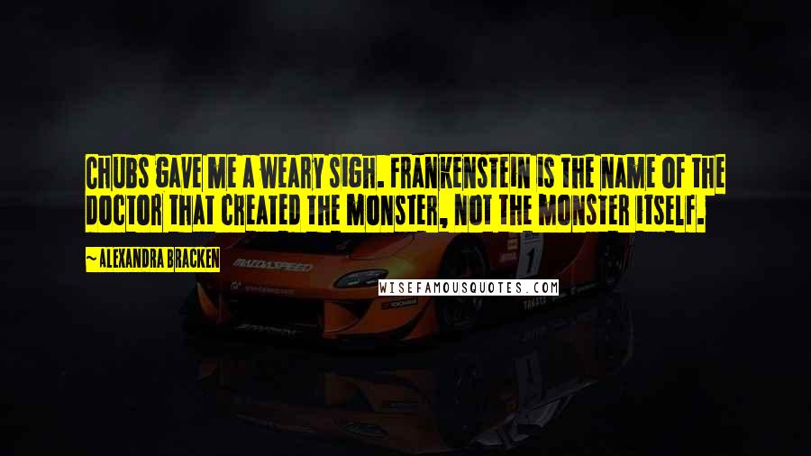 Alexandra Bracken Quotes: Chubs gave me a weary sigh. Frankenstein is the name of the doctor that created the monster, not the monster itself.