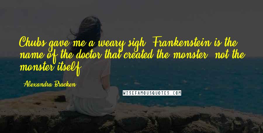 Alexandra Bracken Quotes: Chubs gave me a weary sigh. Frankenstein is the name of the doctor that created the monster, not the monster itself.