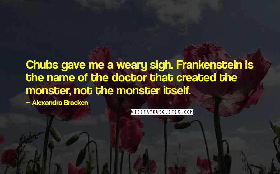Alexandra Bracken Quotes: Chubs gave me a weary sigh. Frankenstein is the name of the doctor that created the monster, not the monster itself.