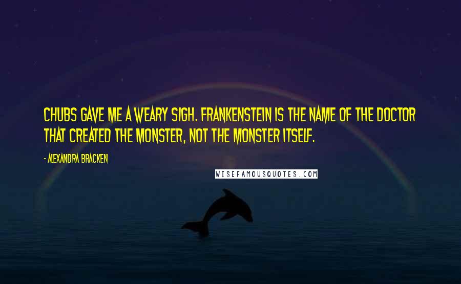 Alexandra Bracken Quotes: Chubs gave me a weary sigh. Frankenstein is the name of the doctor that created the monster, not the monster itself.